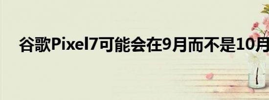 谷歌Pixel7可能会在9月而不是10月发布