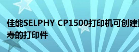 佳能SELPHY CP1500打印机可创建比您更长寿的打印件