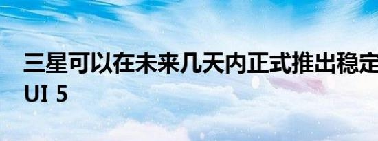 三星可以在未来几天内正式推出稳定的One UI 5
