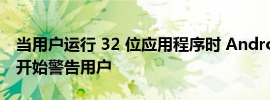 当用户运行 32 位应用程序时 Android 就会开始警告用户