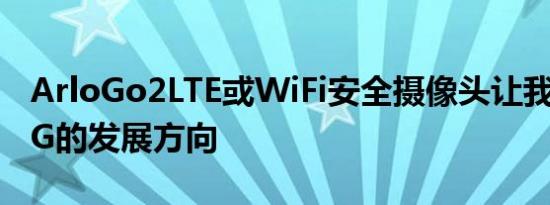 ArloGo2LTE或WiFi安全摄像头让我们一窥5G的发展方向