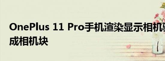 OnePlus 11 Pro手机渲染显示相机驼峰被换成相机块