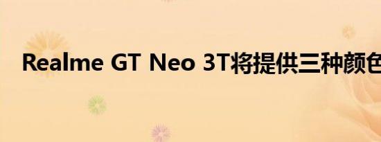Realme GT Neo 3T将提供三种颜色选择