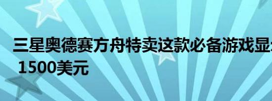 三星奥德赛方舟特卖这款必备游戏显示器立减 1500美元