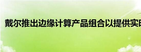 戴尔推出边缘计算产品组合以提供实时见解