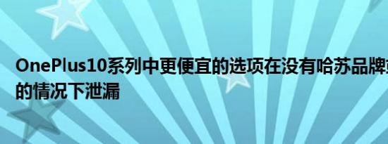 OnePlus10系列中更便宜的选项在没有哈苏品牌或警报滑块的情况下泄漏