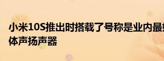 小米10S推出时搭载了号称是业内最好的双立体声扬声器