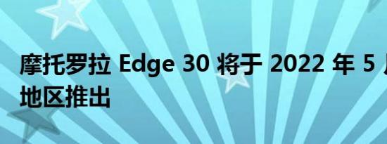 摩托罗拉 Edge 30 将于 2022 年 5 月在这个地区推出