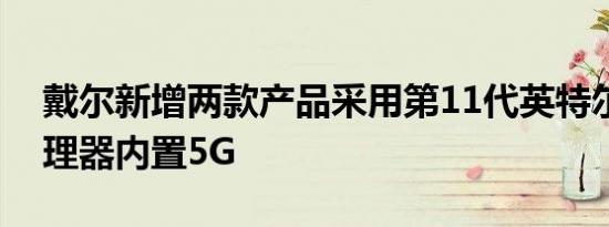 戴尔新增两款产品采用第11代英特尔酷睿处理器内置5G