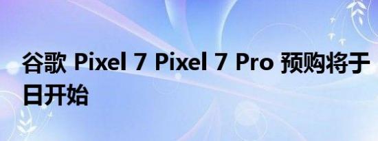 谷歌 Pixel 7 Pixel 7 Pro 预购将于 10 月 6 日开始