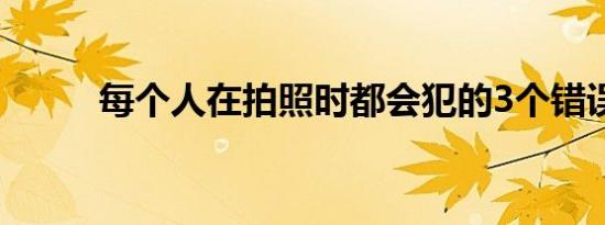 每个人在拍照时都会犯的3个错误