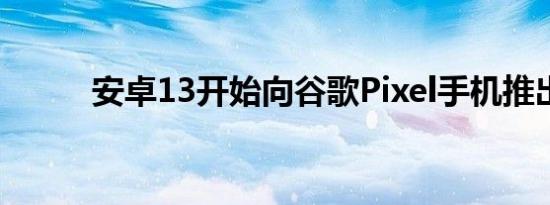 安卓13开始向谷歌Pixel手机推出