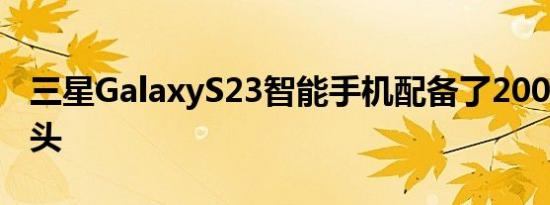 三星GalaxyS23智能手机配备了200MP摄像头