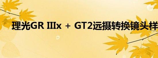 理光GR IIIx + GT2远摄转换镜头样品库