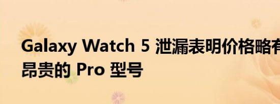 Galaxy Watch 5 泄漏表明价格略有上涨和昂贵的 Pro 型号