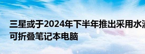 三星或于2024年下半年推出采用水滴铰链的可折叠笔记本电脑