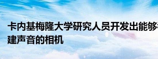 卡内基梅隆大学研究人员开发出能够看到和重建声音的相机
