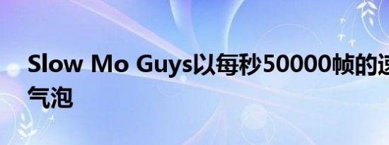 Slow Mo Guys以每秒50000帧的速度爆破气泡