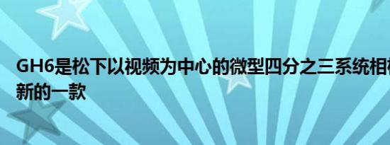 GH6是松下以视频为中心的微型四分之三系统相机系列中最新的一款