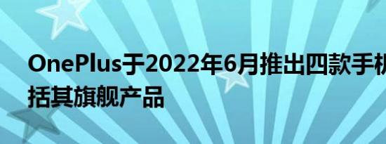 OnePlus于2022年6月推出四款手机更新包括其旗舰产品