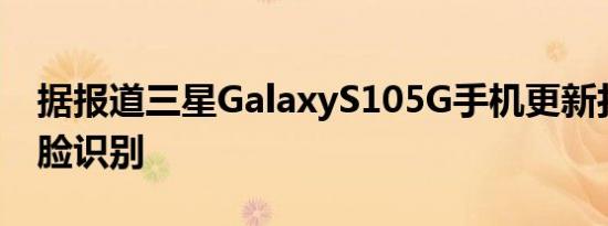 据报道三星GalaxyS105G手机更新打破了人脸识别