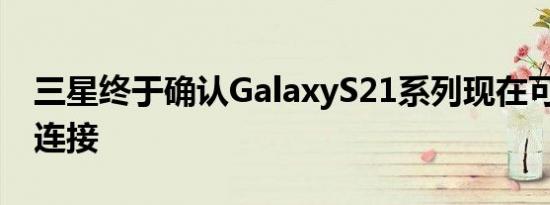 三星终于确认GalaxyS21系列现在可用于5G连接