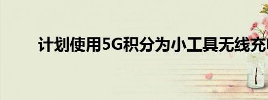 计划使用5G积分为小工具无线充电