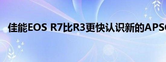 佳能EOS R7比R3更快认识新的APSC之王