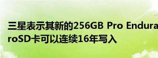 三星表示其新的256GB Pro Endurance microSD卡可以连续16年写入