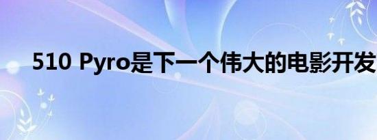 510 Pyro是下一个伟大的电影开发商吗