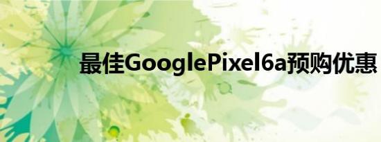 最佳GooglePixel6a预购优惠