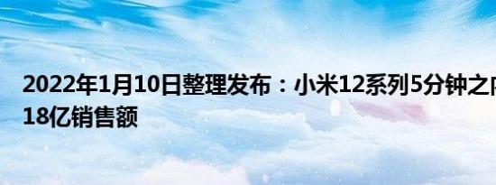 2022年1月10日整理发布：小米12系列5分钟之内就达到了18亿销售额