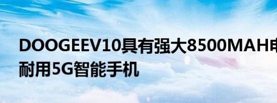 DOOGEEV10具有强大8500MAH电池的超耐用5G智能手机