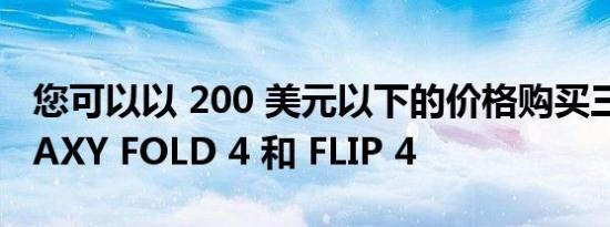 您可以以 200 美元以下的价格购买三星 GALAXY FOLD 4 和 FLIP 4