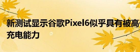 新测试显示谷歌Pixel6似乎具有被高估的快速充电能力