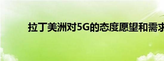 拉丁美洲对5G的态度愿望和需求