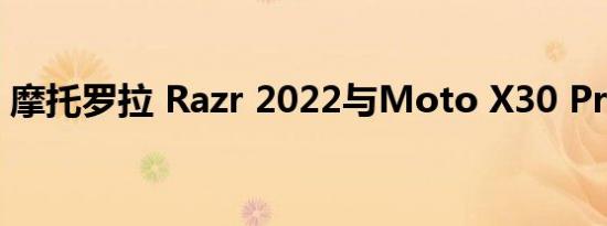 摩托罗拉 Razr 2022与Moto X30 Pro 发布
