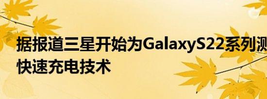 据报道三星开始为GalaxyS22系列测试65W快速充电技术