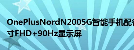 OnePlusNordN2005G智能手机配备6.49英寸FHD+90Hz显示屏