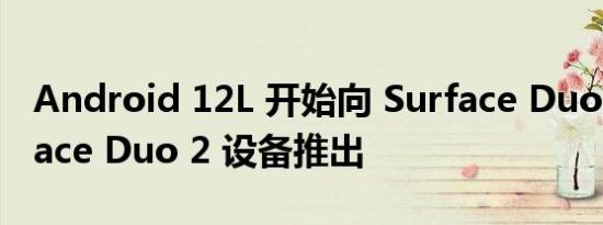 Android 12L 开始向 Surface Duo 和 Surface Duo 2 设备推出