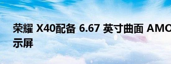 荣耀 X40配备 6.67 英寸曲面 AMOLED 显示屏