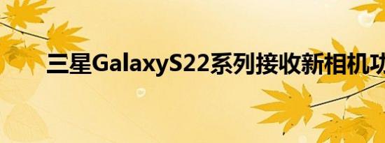 三星GalaxyS22系列接收新相机功能