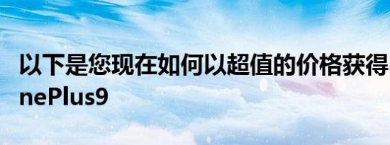 以下是您现在如何以超值的价格获得出色的OnePlus9