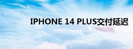 IPHONE 14 PLUS交付延迟