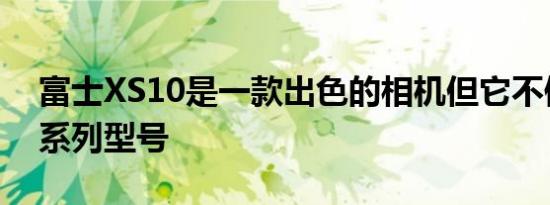 富士XS10是一款出色的相机但它不像其他X系列型号