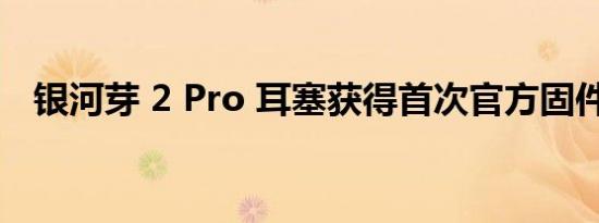 银河芽 2 Pro 耳塞获得首次官方固件更新
