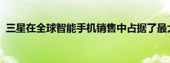 三星在全球智能手机销售中占据了最大份额