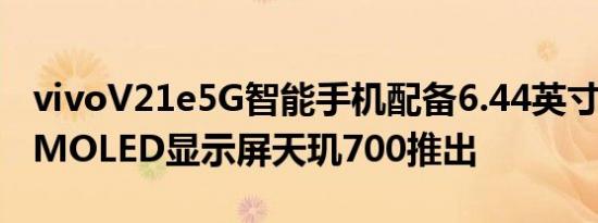 vivoV21e5G智能手机配备6.44英寸FHD+AMOLED显示屏天玑700推出