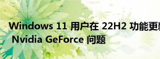 Windows 11 用户在 22H2 功能更新后抱怨 Nvidia GeForce 问题