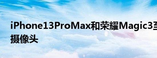 iPhone13ProMax和荣耀Magic3至臻版的摄像头